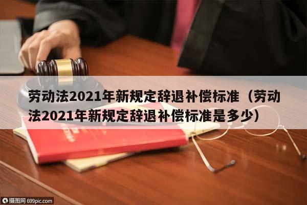 劳动法2021年新规定辞退补偿标准（劳动法2021年新规定辞退补偿标准是多少）