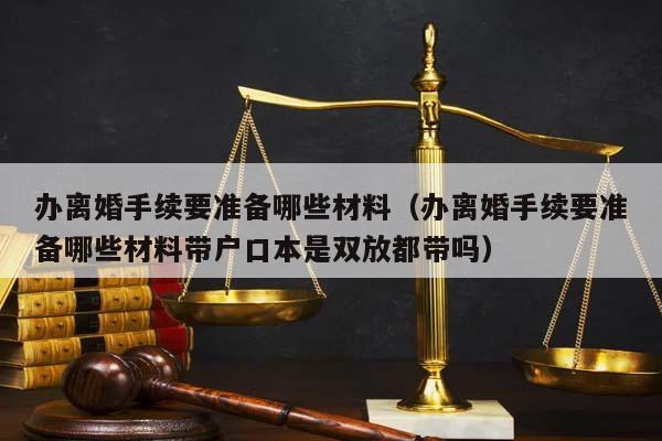 办离婚手续要准备哪些材料（办离婚手续要准备哪些材料带户口本是双放都带吗）