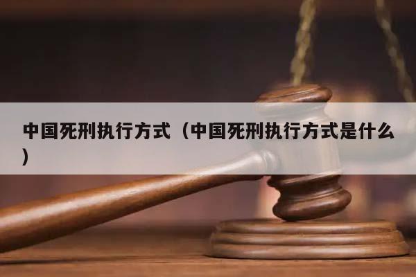 中国死刑执行方式（中国死刑执行方式是什么）