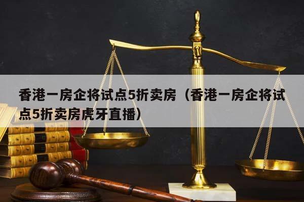 香港一房企将试点5折卖房（香港一房企将试点5折卖房虎牙直播）