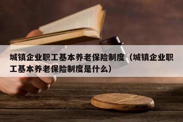 城镇企业职工基本养老保险制度（城镇企业职工基本养老保险制度是什么）