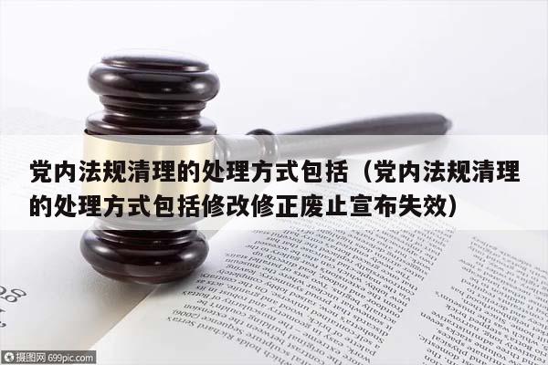 党内法规清理的处理方式包括（党内法规清理的处理方式包括修改修正废止宣布失效）