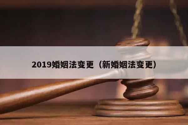 2019婚姻法变更（新婚姻法变更）