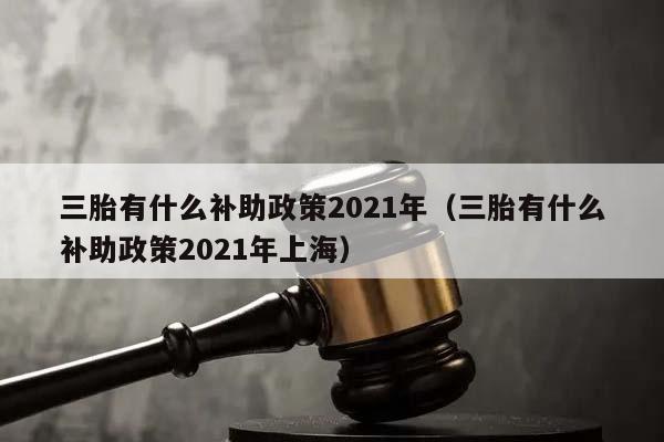 三胎有什么补助政策2021年（三胎有什么补助政策2021年上海）