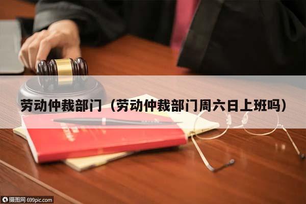 劳动仲裁部门（劳动仲裁部门周六日上班吗）