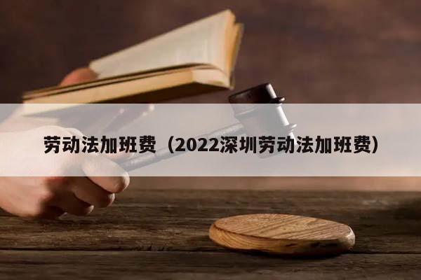 劳动法加班费（2022深圳劳动法加班费）