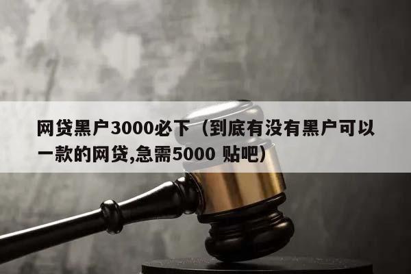 网贷黑户3000必下（到底有没有黑户可以一款的网贷,急需5000 贴吧）