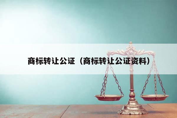 商标转让公证（商标转让公证资料）