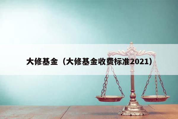 大修基金（大修基金收费标准2021）