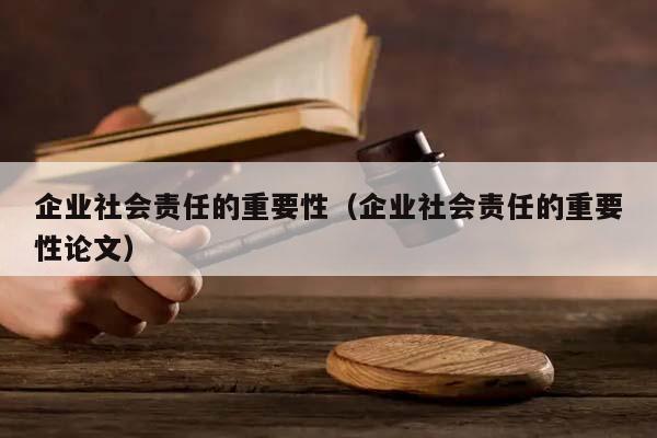 企业社会责任的重要性（企业社会责任的重要性论文）