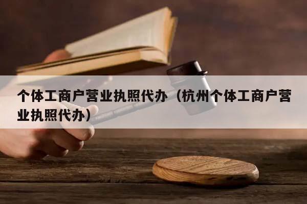 个体工商户营业执照代办（杭州个体工商户营业执照代办）