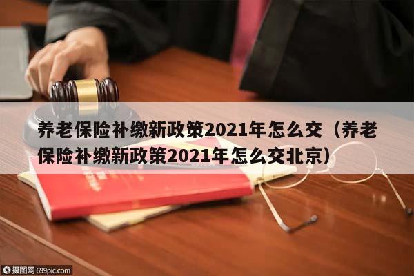 养老保险补缴新政策2021年怎么交（养老保险补缴新政策2021年怎么交北京）