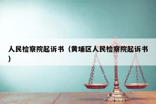 人民检察院起诉书（黄埔区人民检察院起诉书）