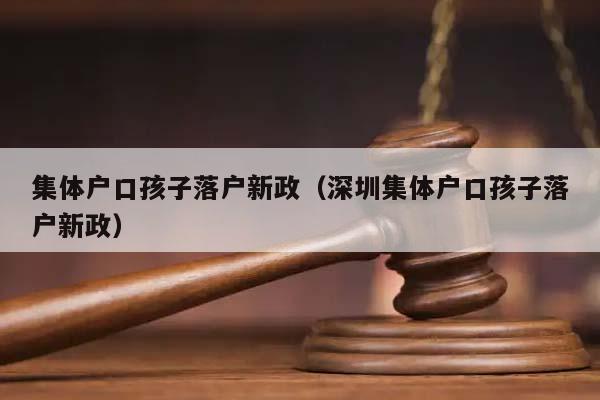 集体户口孩子落户新政（深圳集体户口孩子落户新政）