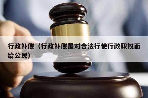 行政补偿（行政补偿是对合法行使行政职权而给公民）