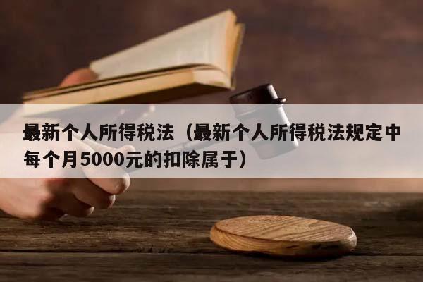 最新个人所得税法（最新个人所得税法规定中每个月5000元的扣除属于）