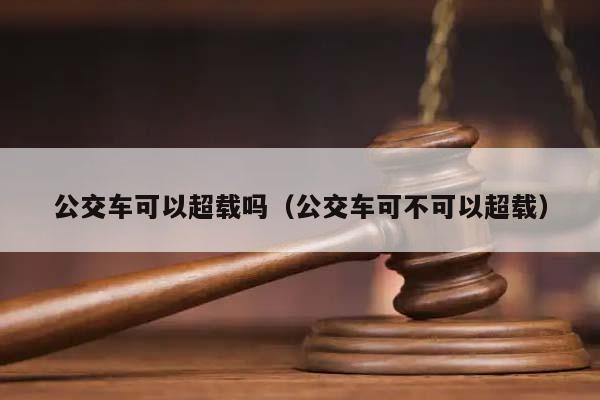 公交车可以超载吗（公交车可不可以超载）