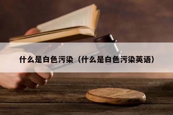 什么是白色污染（什么是白色污染英语）