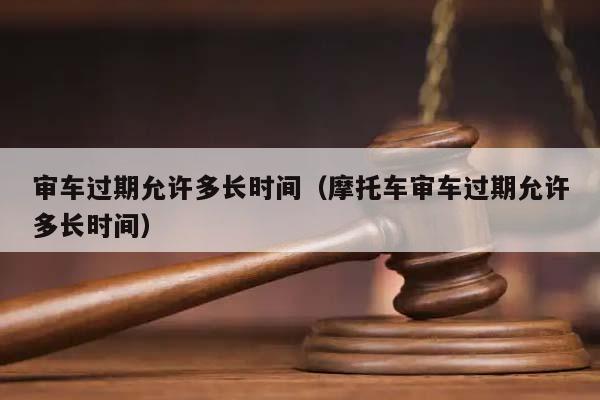 审车过期允许多长时间（摩托车审车过期允许多长时间）