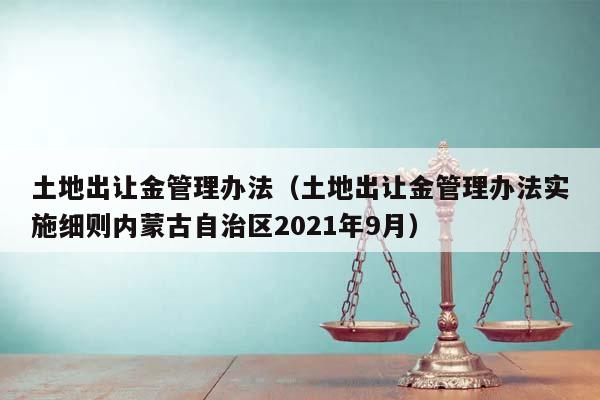 土地出让金管理办法（土地出让金管理办法实施细则内蒙古自治区2021年9月）