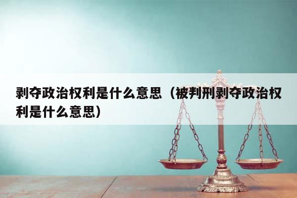 剥夺政治权利是什么意思（被判刑剥夺政治权利是什么意思）