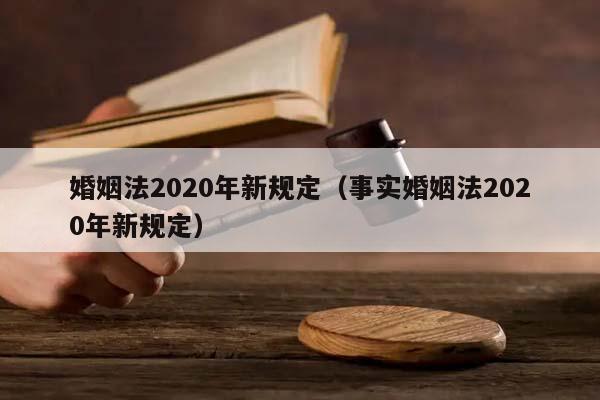 婚姻法2020年新规定（事实婚姻法2020年新规定）