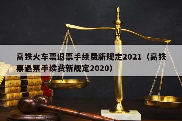 高铁火车票退票手续费新规定2021（高铁票退票手续费新规定2020）