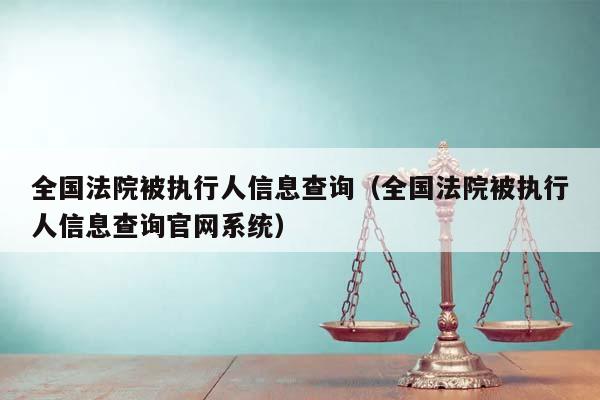 全国法院被执行人信息查询（全国法院被执行人信息查询官网系统）