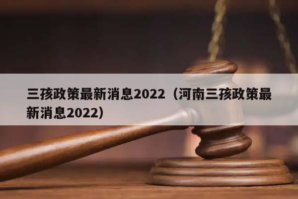 三孩政策最新消息2022（河南三孩政策最新消息2022）