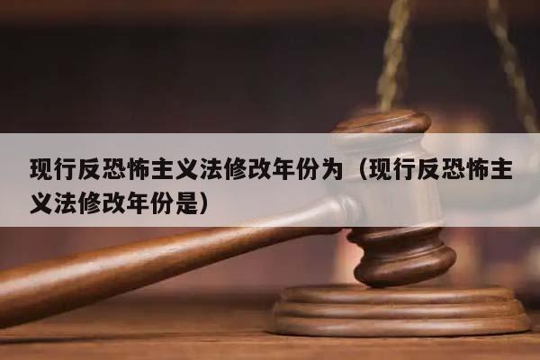 现行反恐怖主义法修改年份为（现行反恐怖主义法修改年份是）