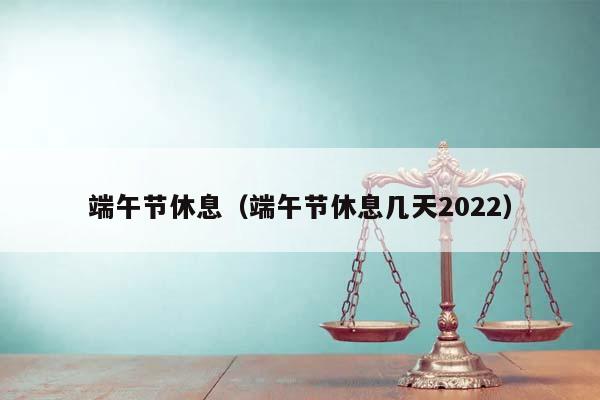 端午节休息（端午节休息几天2022）