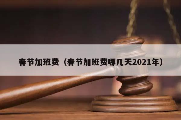 春节加班费（春节加班费哪几天2021年）