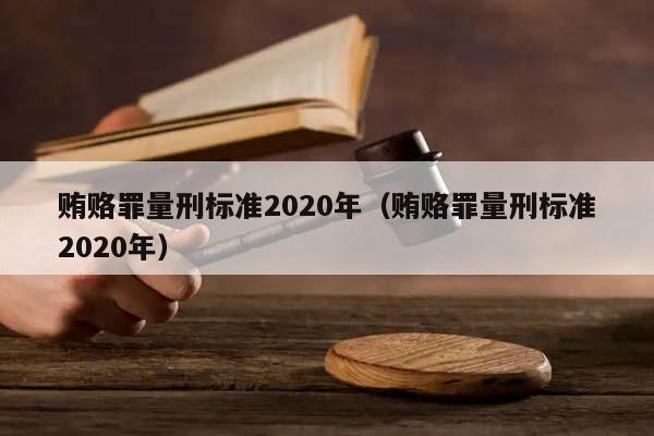 贿赂罪量刑标准2020年（贿赂罪量刑标准2020年）