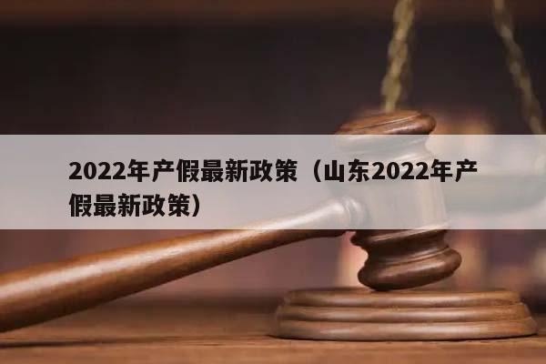 2022年产假最新政策（山东2022年产假最新政策）