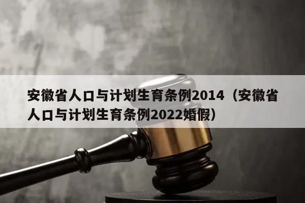 安徽省人口与计划生育条例2014（安徽省人口与计划生育条例2022婚假）