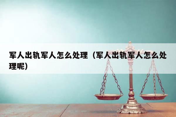 军人出轨军人怎么处理（军人出轨军人怎么处理呢）