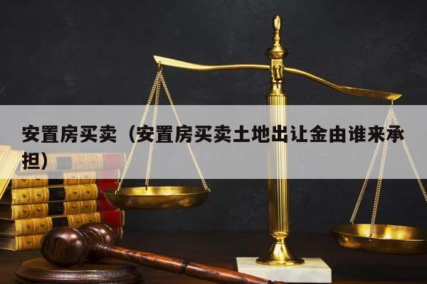 安置房买卖（安置房买卖土地出让金由谁来承担）