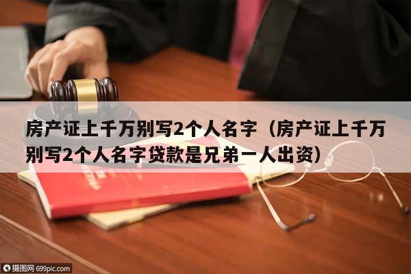 房产证上千万别写2个人名字（房产证上千万别写2个人名字贷款是兄弟一人出资）