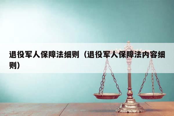 退役军人保障法细则（退役军人保障法内容细则）