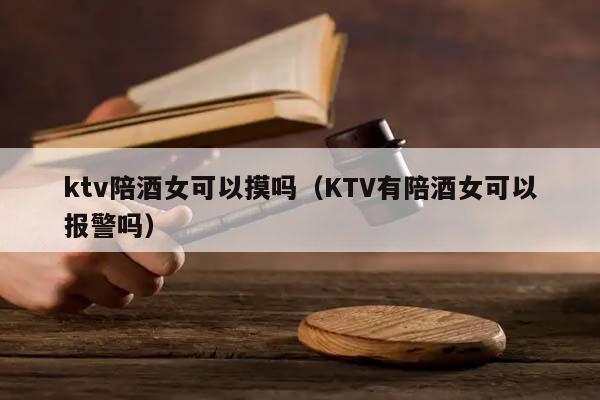 ktv陪酒女可以摸吗（KTV有陪酒女可以报警吗）