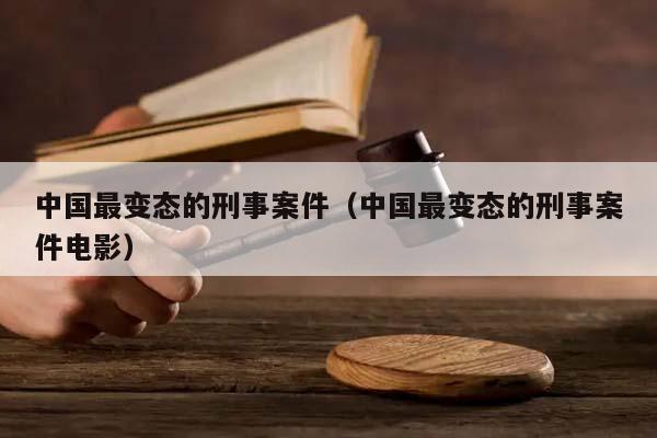 中国最变态的刑事案件（中国最变态的刑事案件电影）