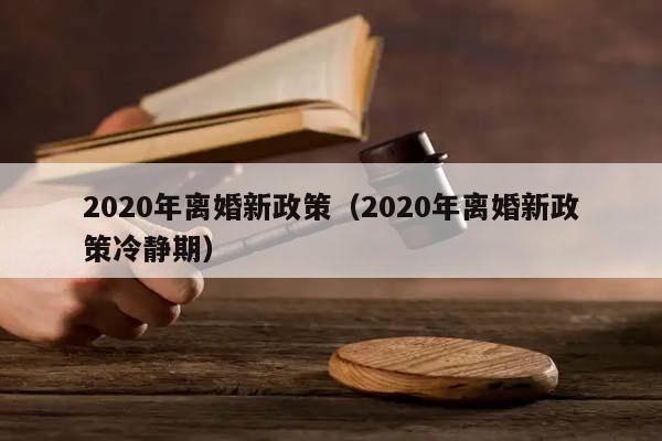 2020年离婚新政策（2020年离婚新政策冷静期）