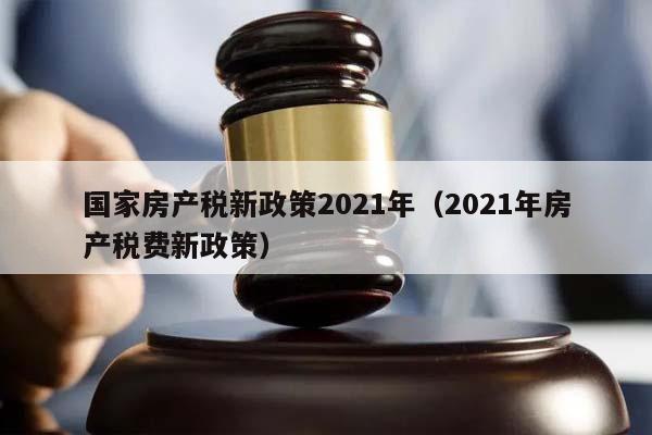 国家房产税新政策2021年（2021年房产税费新政策）