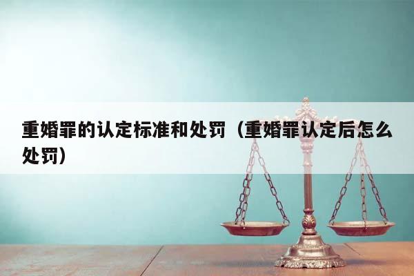 重婚罪的认定标准和处罚（重婚罪认定后怎么处罚）