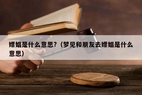 嫖娼是什么意思?（梦见和朋友去嫖娼是什么意思）