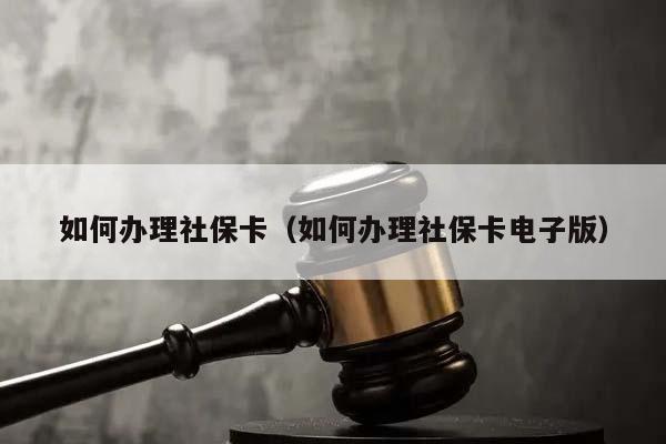 如何办理社保卡（如何办理社保卡电子版）