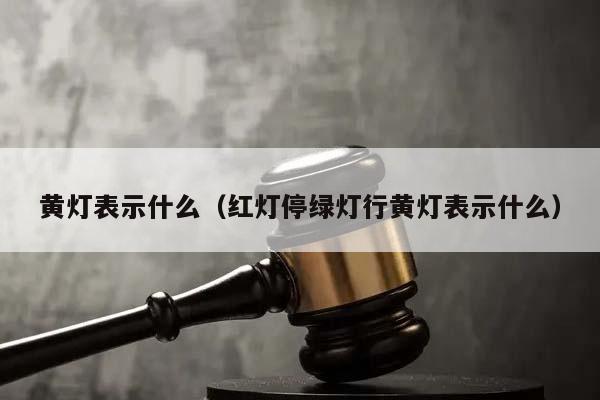 黄灯表示什么（红灯停绿灯行黄灯表示什么）