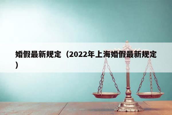 婚假最新规定（2022年上海婚假最新规定）