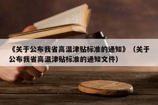 《关于公布我省高温津贴标准的通知》（关于公布我省高温津贴标准的通知文件）