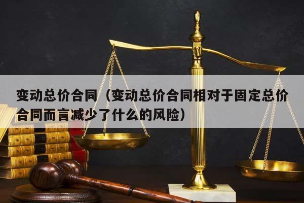 变动总价合同（变动总价合同相对于固定总价合同而言减少了什么的风险）